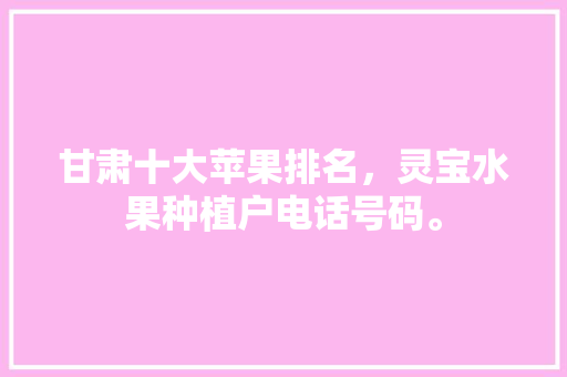 甘肃十大苹果排名，灵宝水果种植户电话号码。 甘肃十大苹果排名，灵宝水果种植户电话号码。 家禽养殖