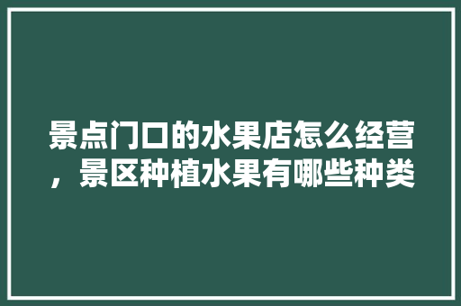 景点门口的水果店怎么经营，景区种植水果有哪些种类。 景点门口的水果店怎么经营，景区种植水果有哪些种类。 家禽养殖