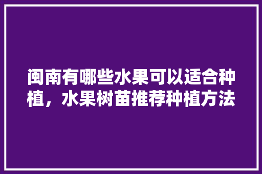 闽南有哪些水果可以适合种植，水果树苗推荐种植方法。 闽南有哪些水果可以适合种植，水果树苗推荐种植方法。 蔬菜种植