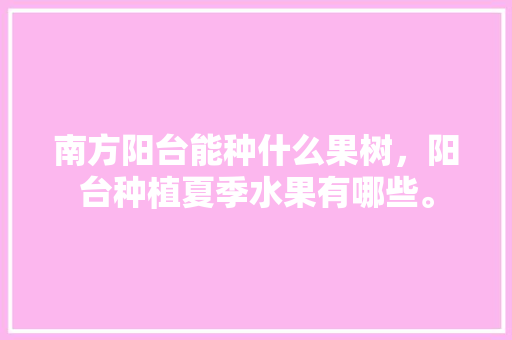 南方阳台能种什么果树，阳台种植夏季水果有哪些。 南方阳台能种什么果树，阳台种植夏季水果有哪些。 土壤施肥