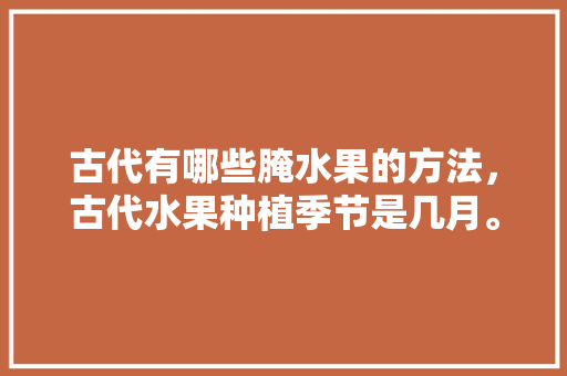 古代有哪些腌水果的方法，古代水果种植季节是几月。 古代有哪些腌水果的方法，古代水果种植季节是几月。 家禽养殖