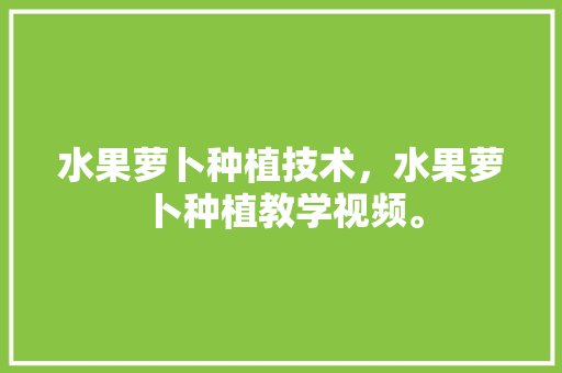 水果萝卜种植技术，水果萝卜种植教学视频。 水果萝卜种植技术，水果萝卜种植教学视频。 蔬菜种植