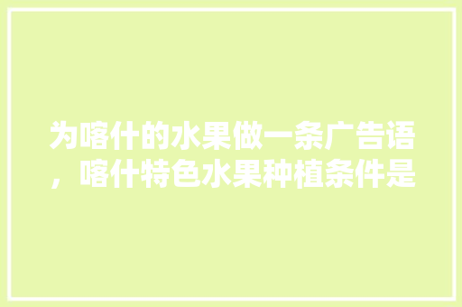 为喀什的水果做一条广告语，喀什特色水果种植条件是什么。 为喀什的水果做一条广告语，喀什特色水果种植条件是什么。 畜牧养殖