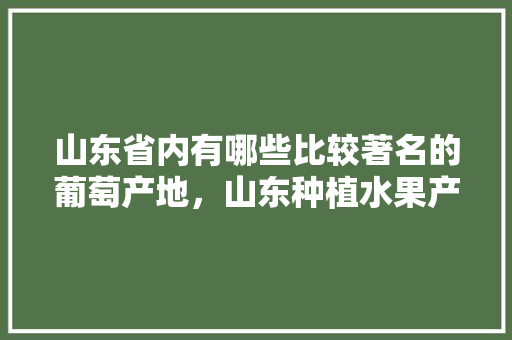 山东省内有哪些比较著名的葡萄产地，山东种植水果产地在哪里。 山东省内有哪些比较著名的葡萄产地，山东种植水果产地在哪里。 土壤施肥