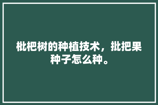 枇杷树的种植技术，批把果种子怎么种。 枇杷树的种植技术，批把果种子怎么种。 水果种植