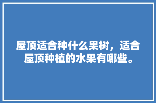 屋顶适合种什么果树，适合屋顶种植的水果有哪些。 屋顶适合种什么果树，适合屋顶种植的水果有哪些。 家禽养殖