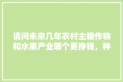 请问未来几年农村主粮作物和水果产业哪个更挣钱，种植水果的行业前景如何。 请问未来几年农村主粮作物和水果产业哪个更挣钱，种植水果的行业前景如何。 家禽养殖