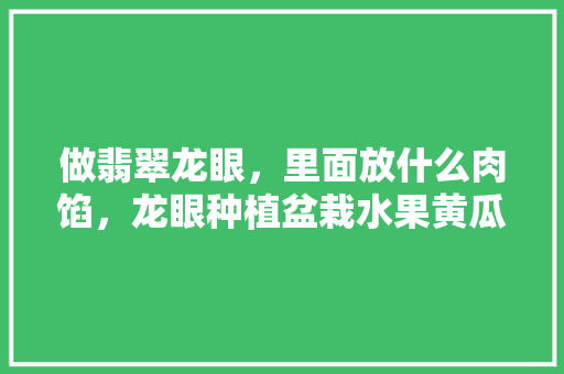 做翡翠龙眼，里面放什么肉馅，龙眼种植盆栽水果黄瓜能结果吗。 做翡翠龙眼，里面放什么肉馅，龙眼种植盆栽水果黄瓜能结果吗。 家禽养殖