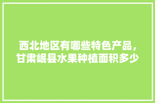 西北地区有哪些特色产品，甘肃岷县水果种植面积多少亩。 西北地区有哪些特色产品，甘肃岷县水果种植面积多少亩。 家禽养殖