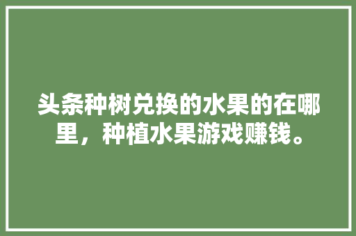 头条种树兑换的水果的在哪里，种植水果游戏赚钱。 头条种树兑换的水果的在哪里，种植水果游戏赚钱。 蔬菜种植