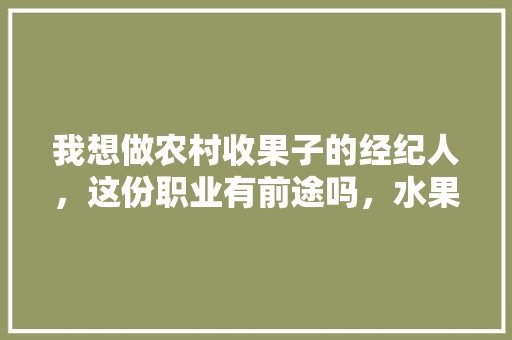 我想做农村收果子的经纪人，这份职业有前途吗，水果种植目标顾客描述。 我想做农村收果子的经纪人，这份职业有前途吗，水果种植目标顾客描述。 畜牧养殖