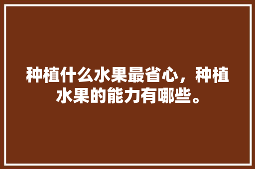 种植什么水果最省心，种植水果的能力有哪些。 种植什么水果最省心，种植水果的能力有哪些。 蔬菜种植