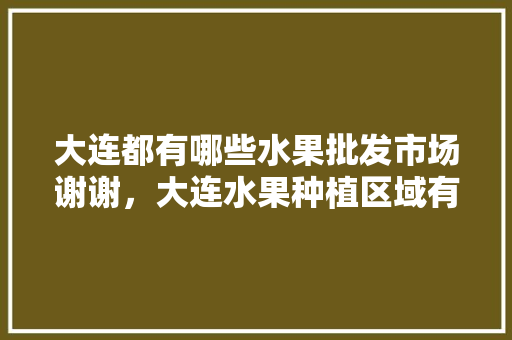 大连都有哪些水果批发市场谢谢，大连水果种植区域有哪些。 大连都有哪些水果批发市场谢谢，大连水果种植区域有哪些。 蔬菜种植