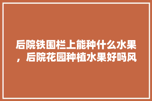 后院铁围栏上能种什么水果，后院花园种植水果好吗风水好吗。 后院铁围栏上能种什么水果，后院花园种植水果好吗风水好吗。 畜牧养殖