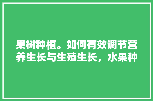 果树种植。如何有效调节营养生长与生殖生长，水果种植和管理技术有哪些。 果树种植。如何有效调节营养生长与生殖生长，水果种植和管理技术有哪些。 畜牧养殖