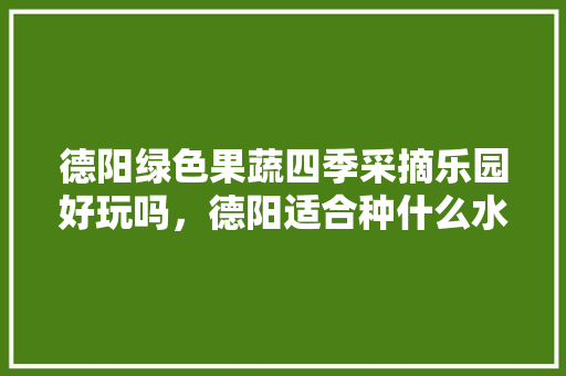 德阳绿色果蔬四季采摘乐园好玩吗，德阳适合种什么水果。 德阳绿色果蔬四季采摘乐园好玩吗，德阳适合种什么水果。 蔬菜种植