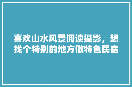 喜欢山水风景阅读摄影，想找个特别的地方做特色民宿，求建议，阿尔山种植什么水果多一些。 喜欢山水风景阅读摄影，想找个特别的地方做特色民宿，求建议，阿尔山种植什么水果多一些。 土壤施肥