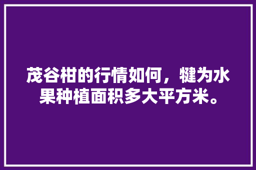 茂谷柑的行情如何，犍为水果种植面积多大平方米。 茂谷柑的行情如何，犍为水果种植面积多大平方米。 畜牧养殖