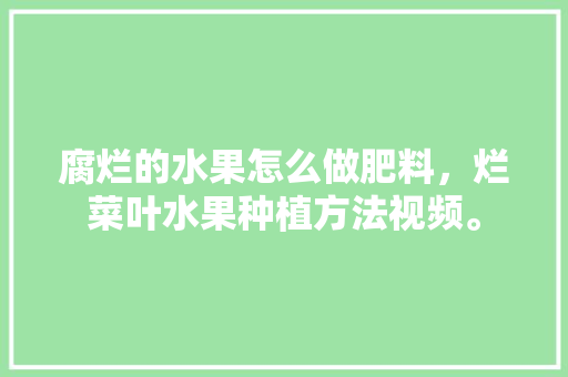 腐烂的水果怎么做肥料，烂菜叶水果种植方法视频。 腐烂的水果怎么做肥料，烂菜叶水果种植方法视频。 水果种植