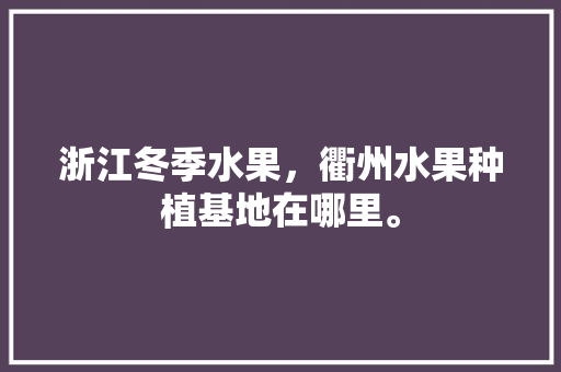 浙江冬季水果，衢州水果种植基地在哪里。 浙江冬季水果，衢州水果种植基地在哪里。 水果种植