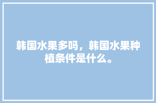 韩国水果多吗，韩国水果种植条件是什么。 韩国水果多吗，韩国水果种植条件是什么。 蔬菜种植