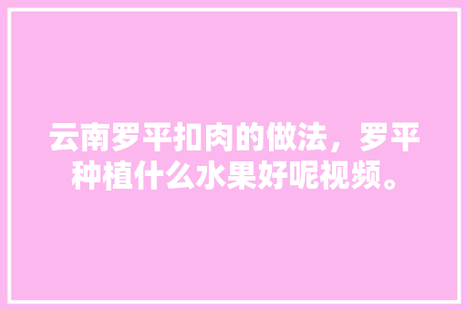 云南罗平扣肉的做法，罗平种植什么水果好呢视频。 云南罗平扣肉的做法，罗平种植什么水果好呢视频。 水果种植