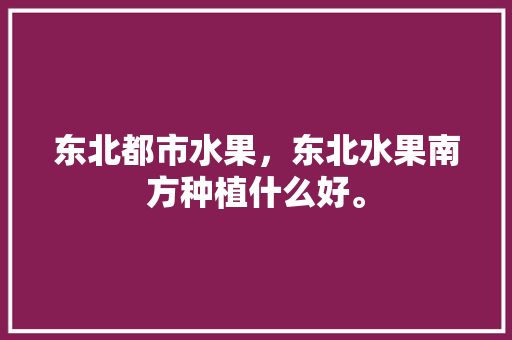 东北都市水果，东北水果南方种植什么好。 东北都市水果，东北水果南方种植什么好。 蔬菜种植