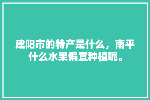 建阳市的特产是什么，南平什么水果偏宜种植呢。 建阳市的特产是什么，南平什么水果偏宜种植呢。 土壤施肥