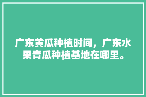 广东黄瓜种植时间，广东水果青瓜种植基地在哪里。 广东黄瓜种植时间，广东水果青瓜种植基地在哪里。 家禽养殖