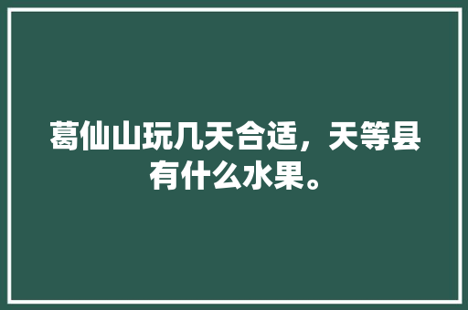 葛仙山玩几天合适，天等县有什么水果。 葛仙山玩几天合适，天等县有什么水果。 土壤施肥