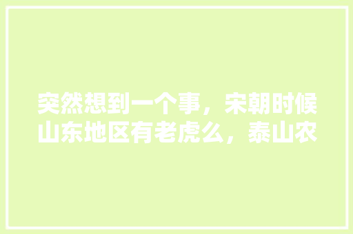 突然想到一个事，宋朝时候山东地区有老虎么，泰山农夫果园水果种植基地。 突然想到一个事，宋朝时候山东地区有老虎么，泰山农夫果园水果种植基地。 水果种植