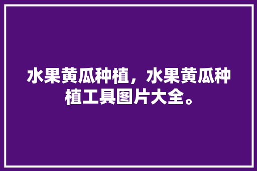 水果黄瓜种植，水果黄瓜种植工具图片大全。 水果黄瓜种植，水果黄瓜种植工具图片大全。 水果种植