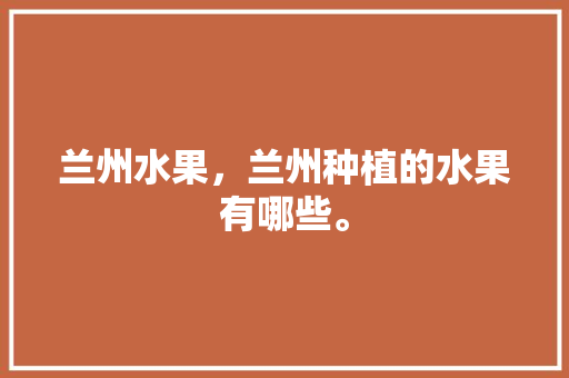 兰州水果，兰州种植的水果有哪些。 兰州水果，兰州种植的水果有哪些。 家禽养殖