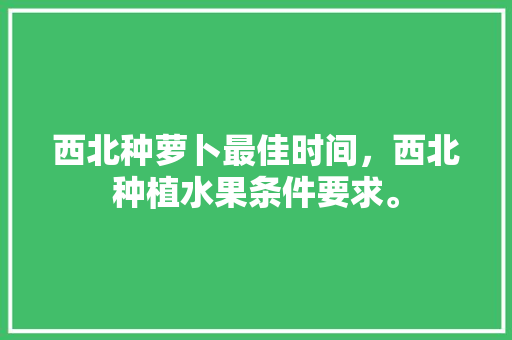 西北种萝卜最佳时间，西北种植水果条件要求。 西北种萝卜最佳时间，西北种植水果条件要求。 家禽养殖