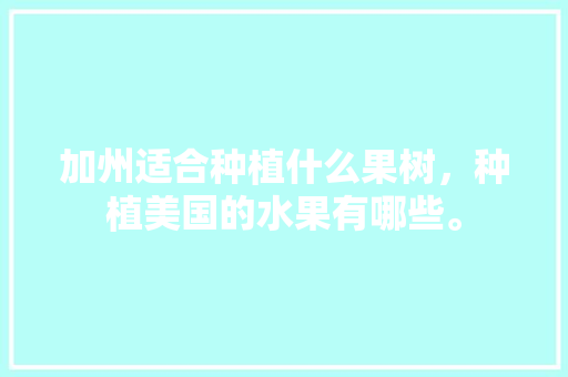 加州适合种植什么果树，种植美国的水果有哪些。 加州适合种植什么果树，种植美国的水果有哪些。 蔬菜种植