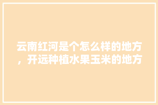 云南红河是个怎么样的地方，开远种植水果玉米的地方。 云南红河是个怎么样的地方，开远种植水果玉米的地方。 家禽养殖