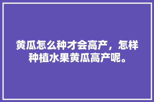 黄瓜怎么种才会高产，怎样种植水果黄瓜高产呢。 黄瓜怎么种才会高产，怎样种植水果黄瓜高产呢。 畜牧养殖