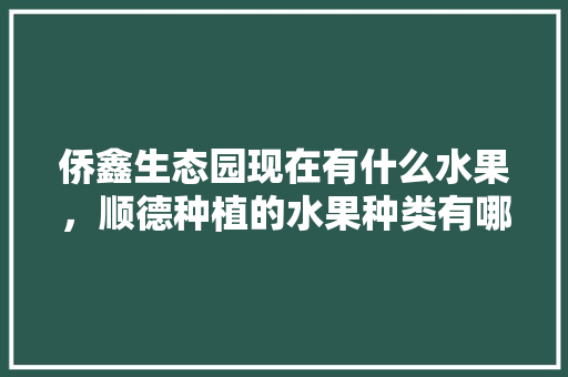 侨鑫生态园现在有什么水果，顺德种植的水果种类有哪些。 侨鑫生态园现在有什么水果，顺德种植的水果种类有哪些。 蔬菜种植