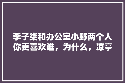 李子柒和办公室小野两个人你更喜欢谁，为什么，凉亭种植水果好吗视频教程。 李子柒和办公室小野两个人你更喜欢谁，为什么，凉亭种植水果好吗视频教程。 蔬菜种植