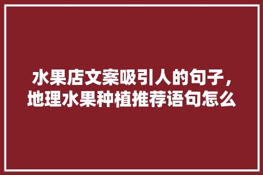 水果店文案吸引人的句子，地理水果种植推荐语句怎么写。 水果店文案吸引人的句子，地理水果种植推荐语句怎么写。 蔬菜种植