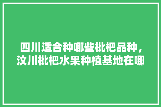 四川适合种哪些枇杷品种，汶川枇杷水果种植基地在哪里。 四川适合种哪些枇杷品种，汶川枇杷水果种植基地在哪里。 蔬菜种植