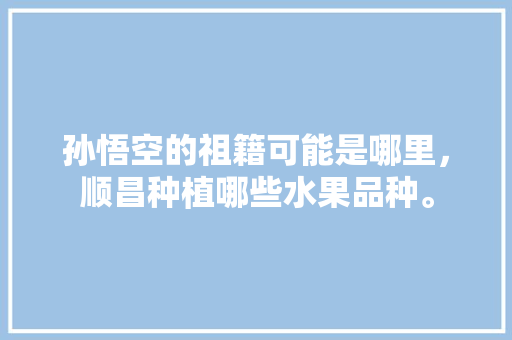 孙悟空的祖籍可能是哪里，顺昌种植哪些水果品种。 孙悟空的祖籍可能是哪里，顺昌种植哪些水果品种。 家禽养殖