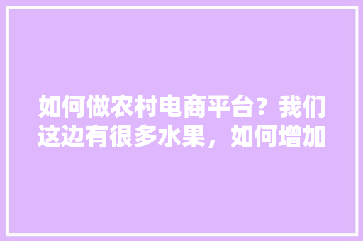 如何做农村电商平台？我们这边有很多水果，如何增加销售渠道，美团种植水果免费是真的吗。 如何做农村电商平台？我们这边有很多水果，如何增加销售渠道，美团种植水果免费是真的吗。 家禽养殖