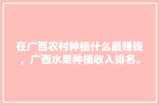 在广西农村种植什么最赚钱，广西水果种植收入排名。 在广西农村种植什么最赚钱，广西水果种植收入排名。 家禽养殖