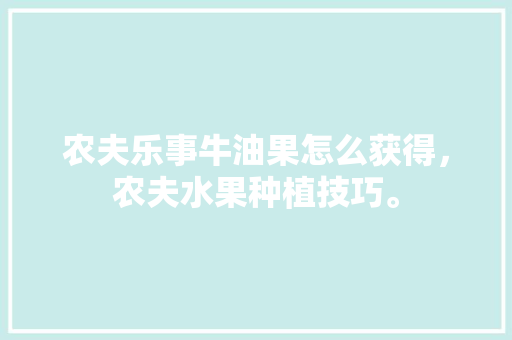 农夫乐事牛油果怎么获得，农夫水果种植技巧。 农夫乐事牛油果怎么获得，农夫水果种植技巧。 水果种植