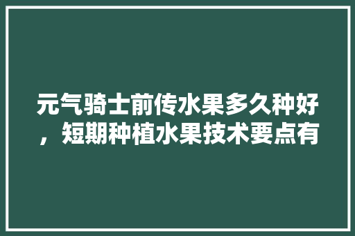 元气骑士前传水果多久种好，短期种植水果技术要点有哪些。 元气骑士前传水果多久种好，短期种植水果技术要点有哪些。 畜牧养殖