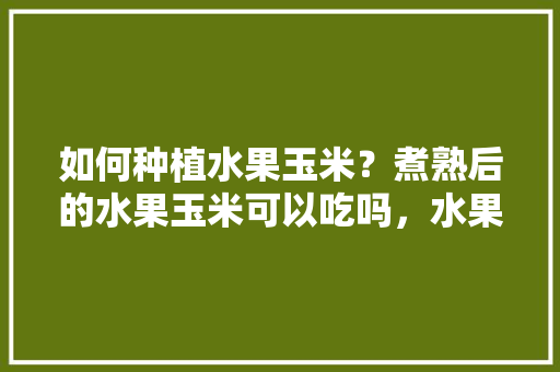 如何种植水果玉米？煮熟后的水果玉米可以吃吗，水果熟了怎样种植的视频。 如何种植水果玉米？煮熟后的水果玉米可以吃吗，水果熟了怎样种植的视频。 家禽养殖