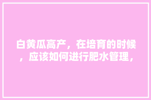 白黄瓜高产，在培育的时候，应该如何进行肥水管理，白色水果黄瓜种植方法。 白黄瓜高产，在培育的时候，应该如何进行肥水管理，白色水果黄瓜种植方法。 家禽养殖