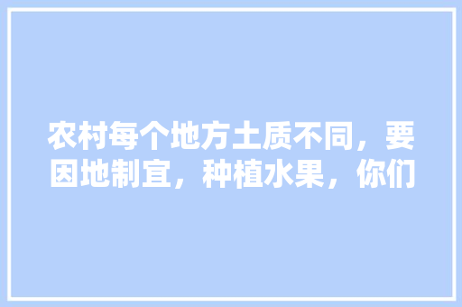 农村每个地方土质不同，要因地制宜，种植水果，你们说对吗，什么水果适合当地种植呢。 农村每个地方土质不同，要因地制宜，种植水果，你们说对吗，什么水果适合当地种植呢。 土壤施肥