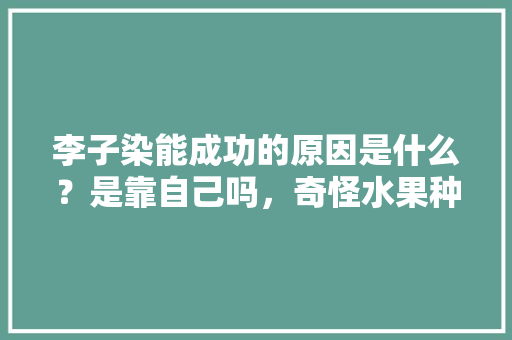 李子染能成功的原因是什么？是靠自己吗，奇怪水果种植博主是谁。 李子染能成功的原因是什么？是靠自己吗，奇怪水果种植博主是谁。 土壤施肥